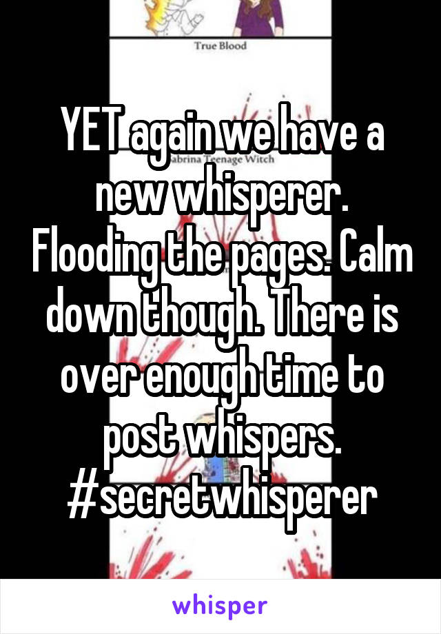 YET again we have a new whisperer. Flooding the pages. Calm down though. There is over enough time to post whispers. #secretwhisperer