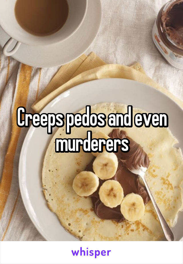 Creeps pedos and even murderers