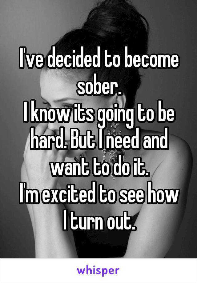 I've decided to become sober.
I know its going to be hard. But I need and want to do it.
I'm excited to see how I turn out.