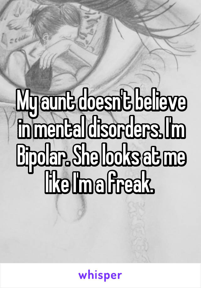 My aunt doesn't believe in mental disorders. I'm Bipolar. She looks at me like I'm a freak. 