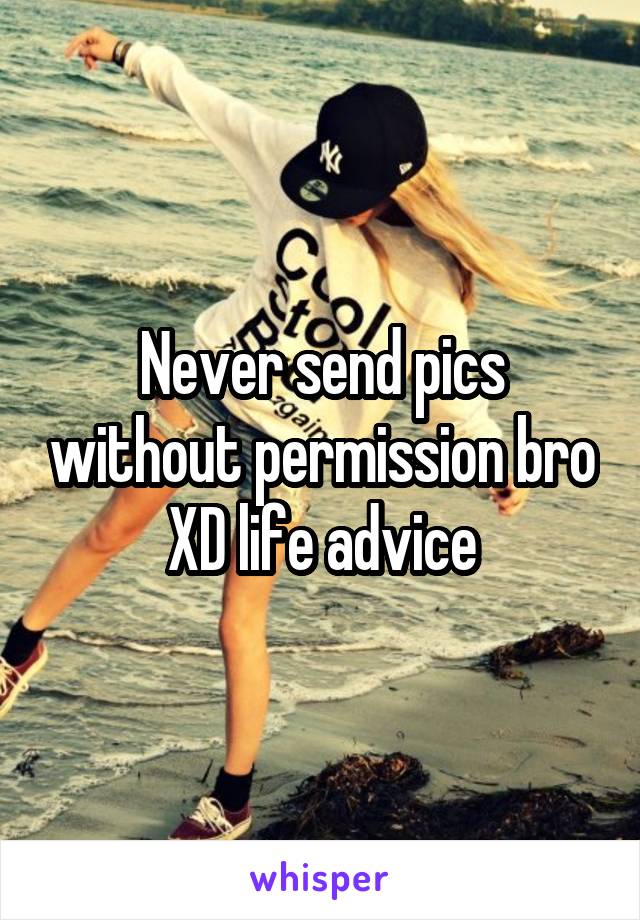 Never send pics without permission bro XD life advice