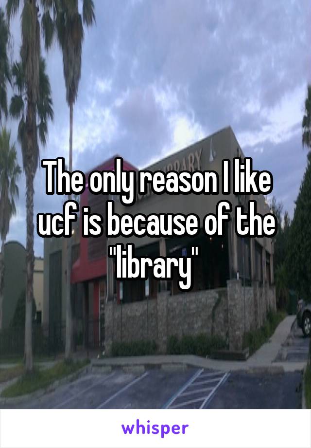 The only reason I like ucf is because of the "library" 