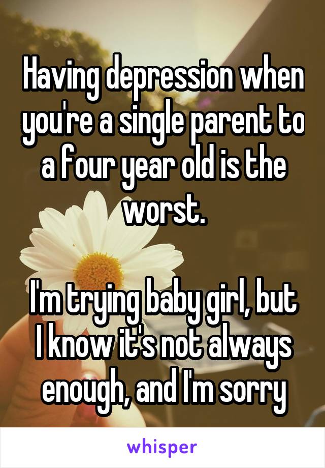 Having depression when you're a single parent to a four year old is the worst.

I'm trying baby girl, but I know it's not always enough, and I'm sorry