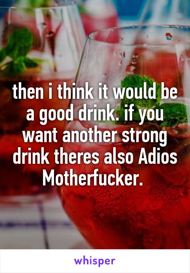 then i think it would be a good drink. if you want another strong drink theres also Adios Motherfucker. 