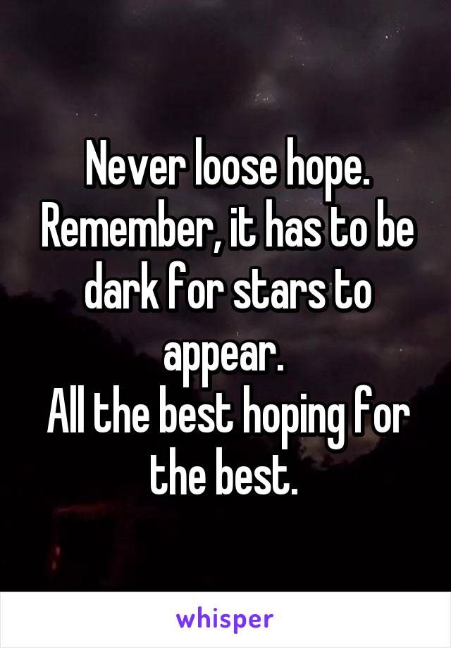 Never loose hope.
Remember, it has to be dark for stars to appear. 
All the best hoping for the best. 