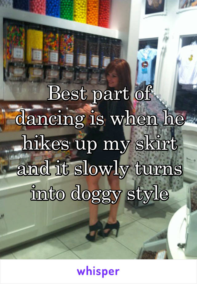 Best part of dancing is when he hikes up my skirt and it slowly turns into doggy style