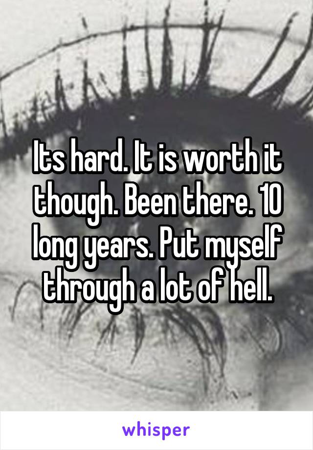 Its hard. It is worth it though. Been there. 10 long years. Put myself through a lot of hell.