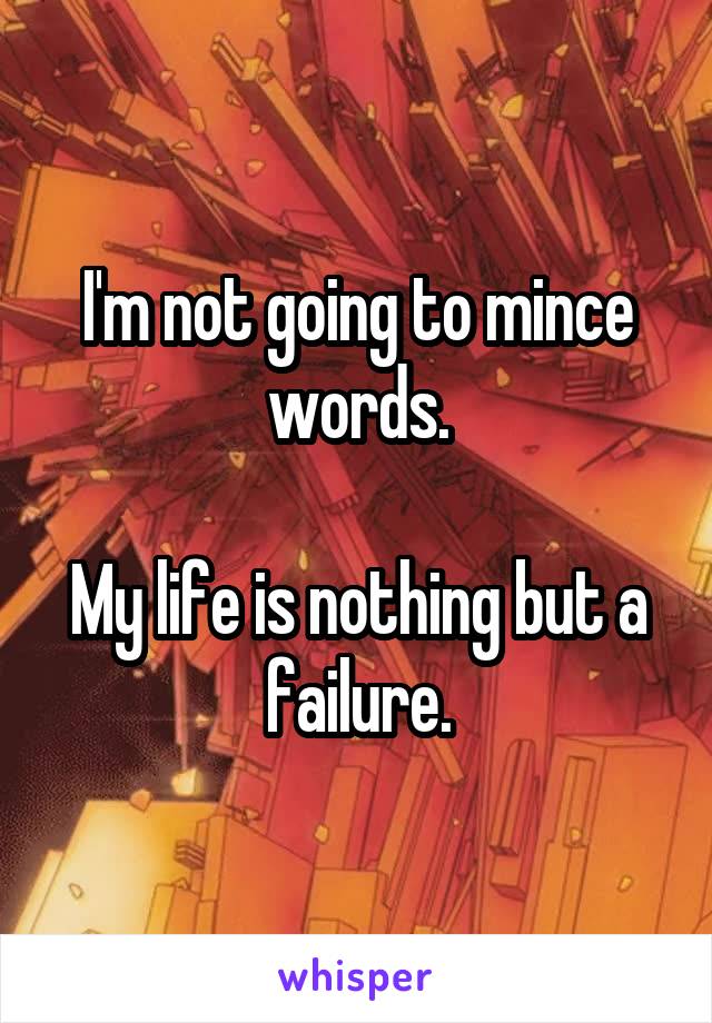 I'm not going to mince words.

My life is nothing but a failure.