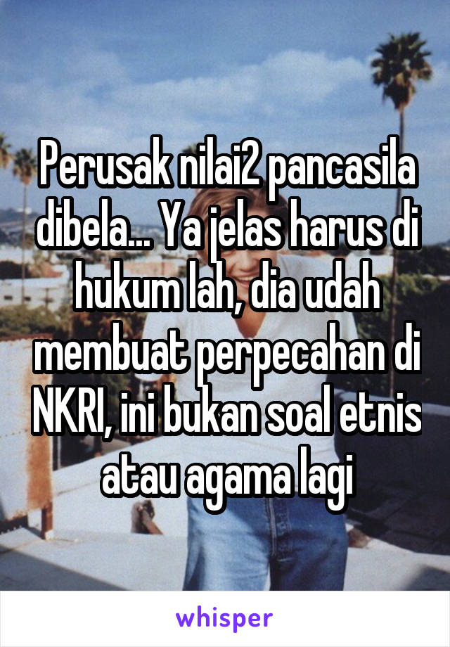 Perusak nilai2 pancasila dibela... Ya jelas harus di hukum lah, dia udah membuat perpecahan di NKRI, ini bukan soal etnis atau agama lagi