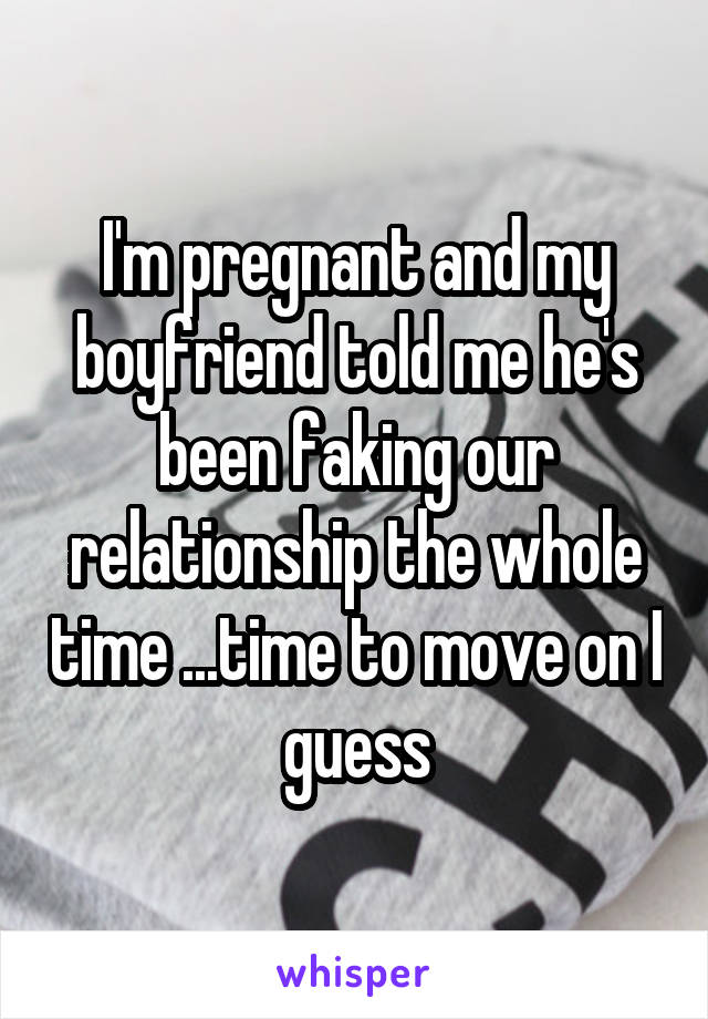 I'm pregnant and my boyfriend told me he's been faking our relationship the whole time ...time to move on I guess