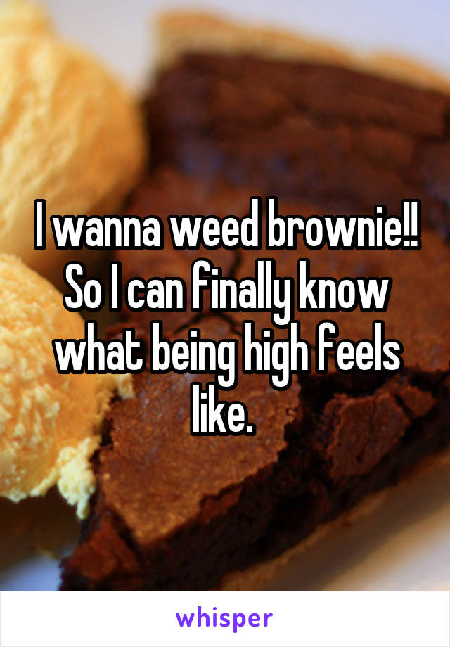 I wanna weed brownie!! So I can finally know what being high feels like. 