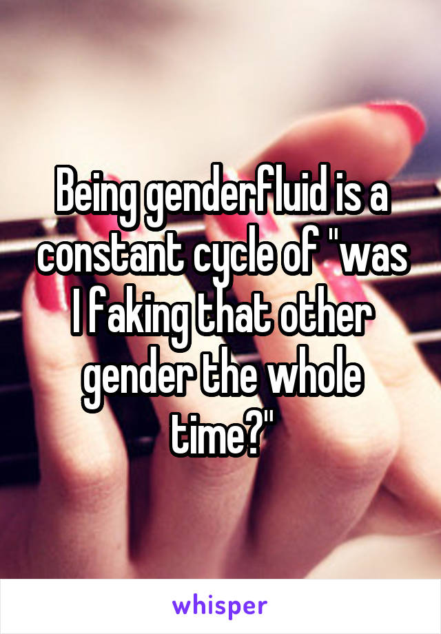 Being genderfluid is a constant cycle of "was I faking that other gender the whole time?"