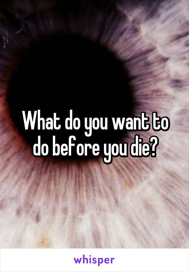 What do you want to do before you die?