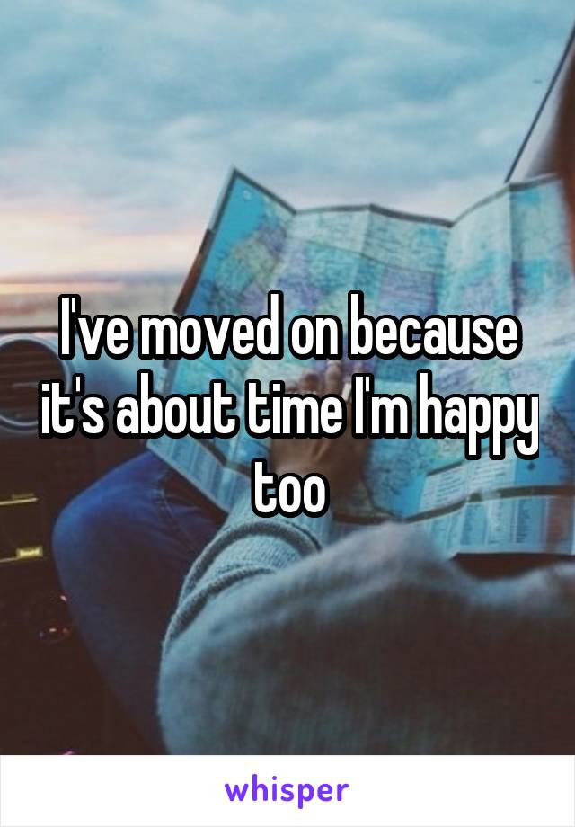 I've moved on because it's about time I'm happy too