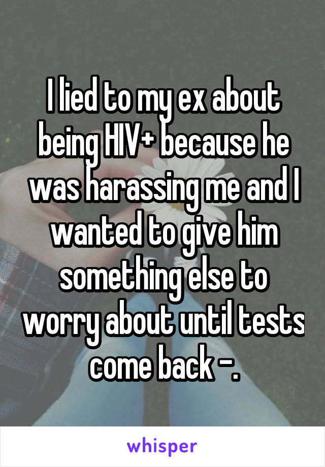 I lied to my ex about being HIV+ because he was harassing me and I wanted to give him something else to worry about until tests come back -.