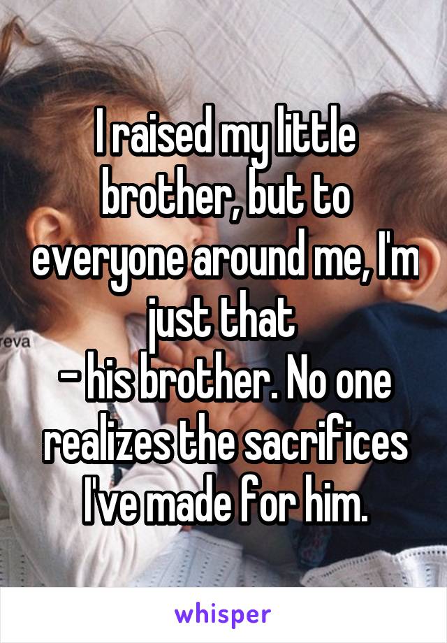 I raised my little brother, but to everyone around me, I'm just that 
- his brother. No one realizes the sacrifices I've made for him.