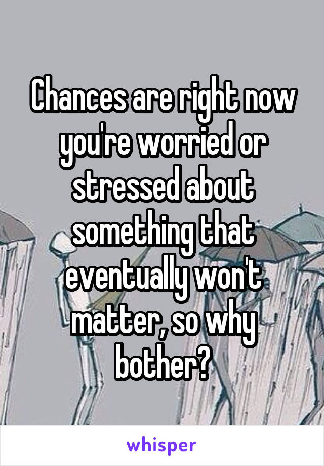 Chances are right now you're worried or stressed about something that eventually won't matter, so why bother?