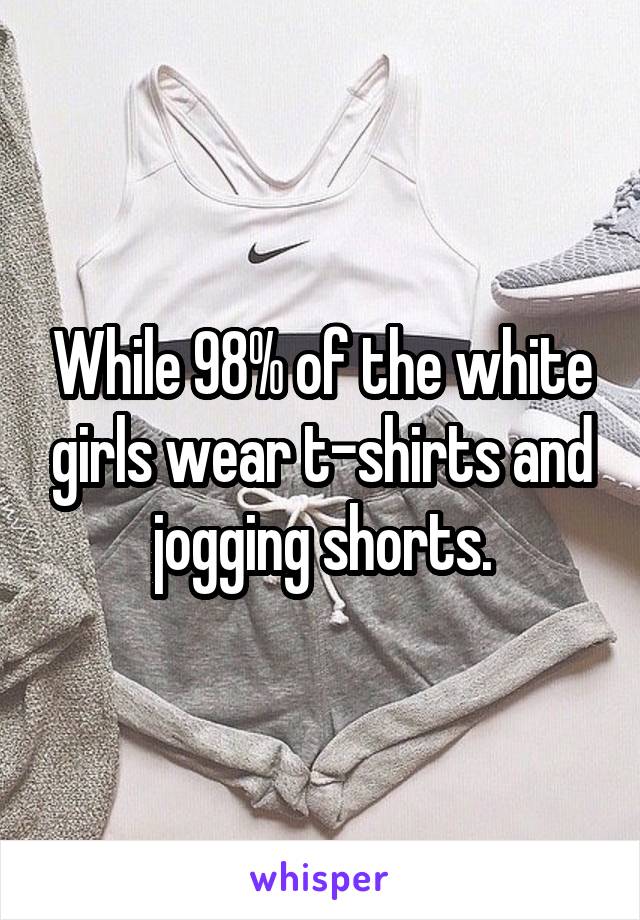 While 98% of the white girls wear t-shirts and jogging shorts.