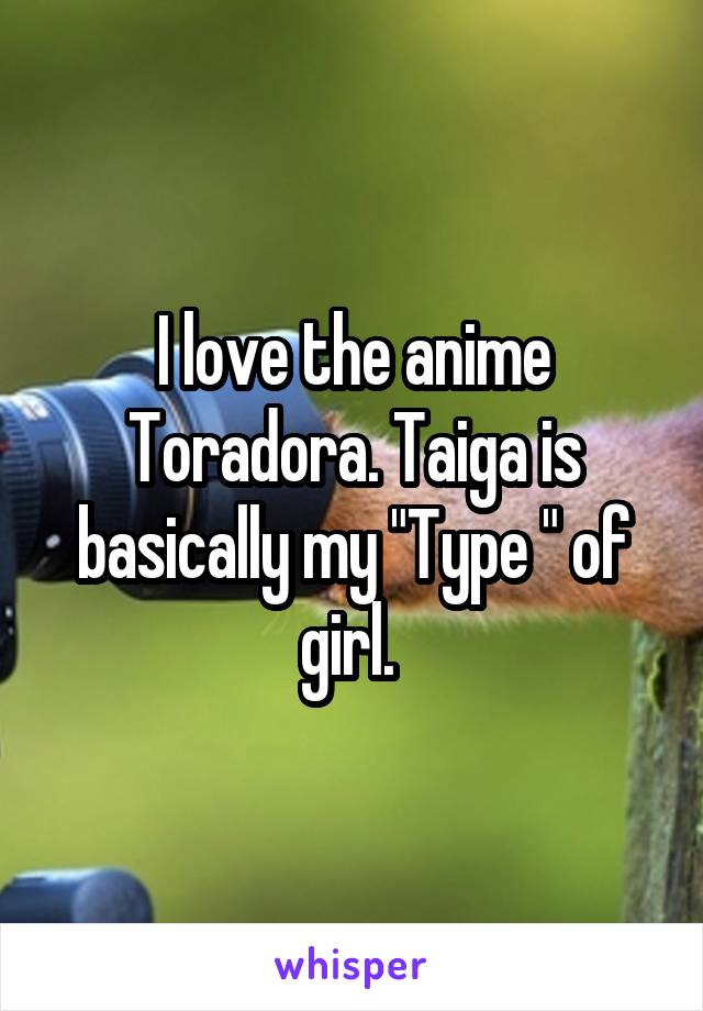 I love the anime Toradora. Taiga is basically my "Type " of girl. 