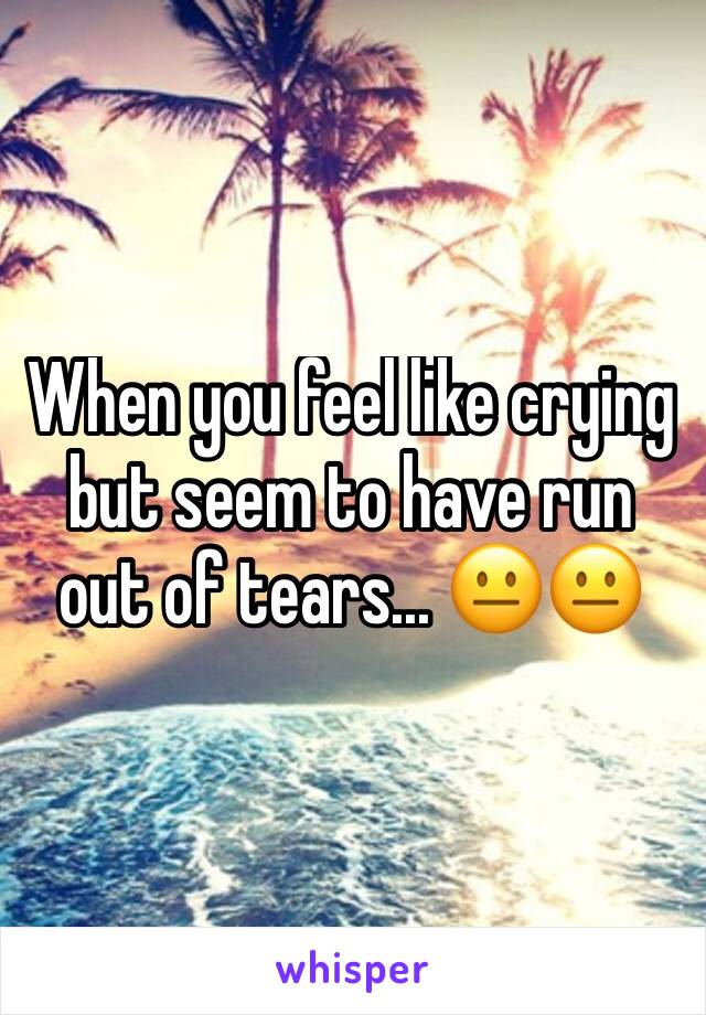 When you feel like crying but seem to have run out of tears... 😐😐