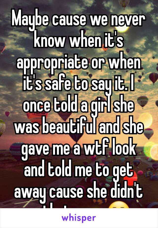 Maybe cause we never know when it's appropriate or when it's safe to say it. I once told a girl she was beautiful and she gave me a wtf look and told me to get away cause she didn't go that way. 😒