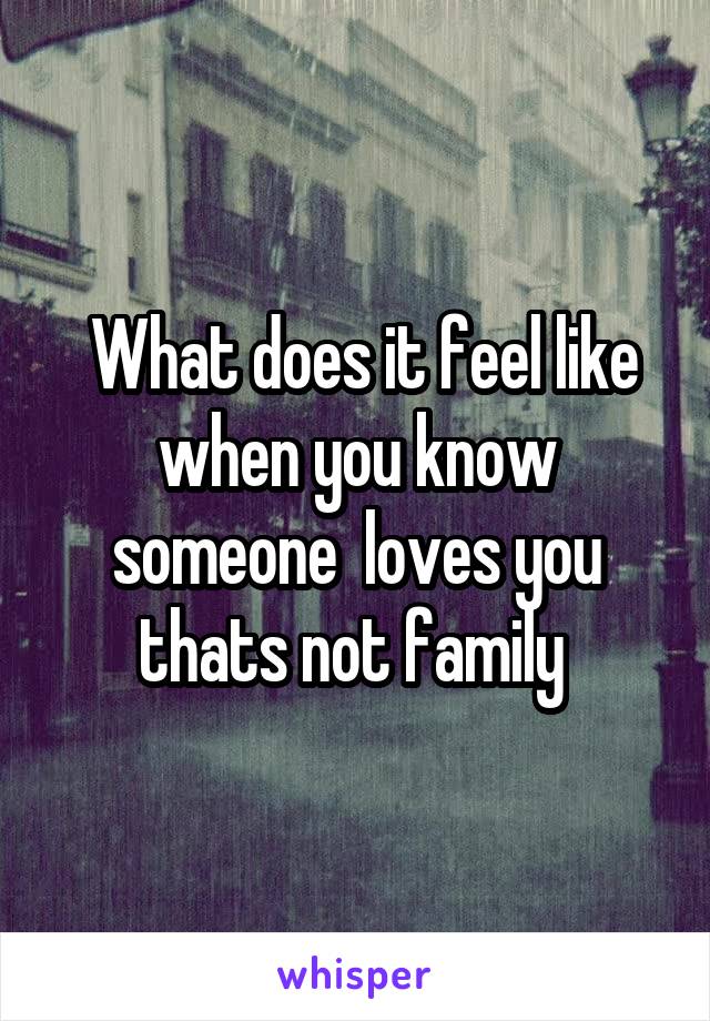  What does it feel like when you know someone  loves you thats not family 