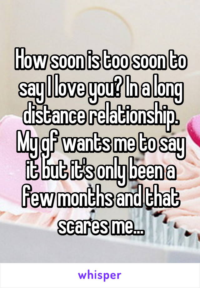 How soon is too soon to say I love you? In a long distance relationship. My gf wants me to say it but it's only been a few months and that scares me...