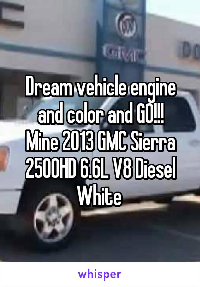 Dream vehicle engine and color and GO!!!
Mine 2013 GMC Sierra 2500HD 6.6L V8 Diesel White 