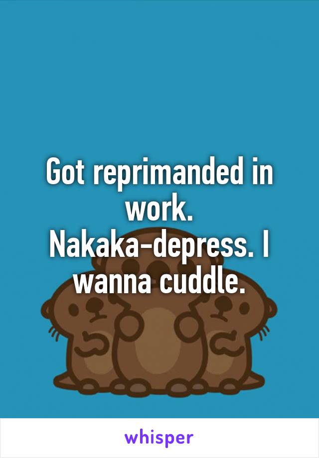 Got reprimanded in work. Nakaka-depress. I wanna cuddle.