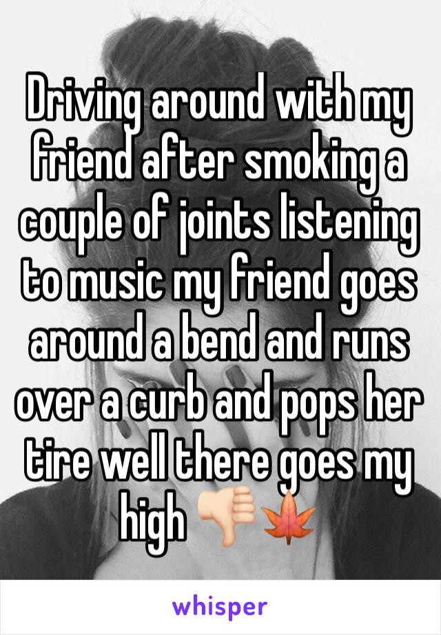 Driving around with my friend after smoking a couple of joints listening to music my friend goes around a bend and runs over a curb and pops her tire well there goes my high 👎🏻🍁