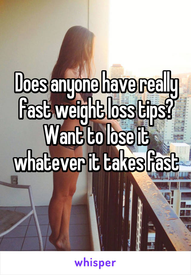 Does anyone have really fast weight loss tips? Want to lose it whatever it takes fast 