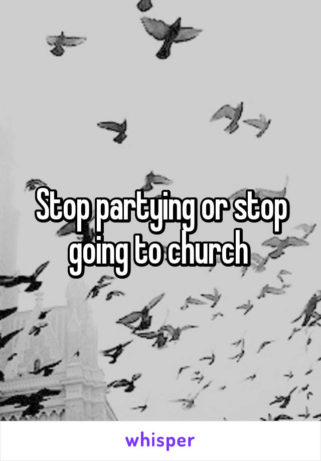 Stop partying or stop going to church 