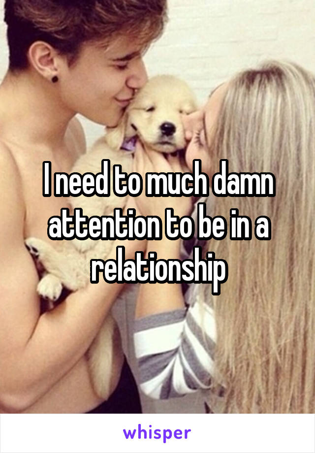 I need to much damn attention to be in a relationship