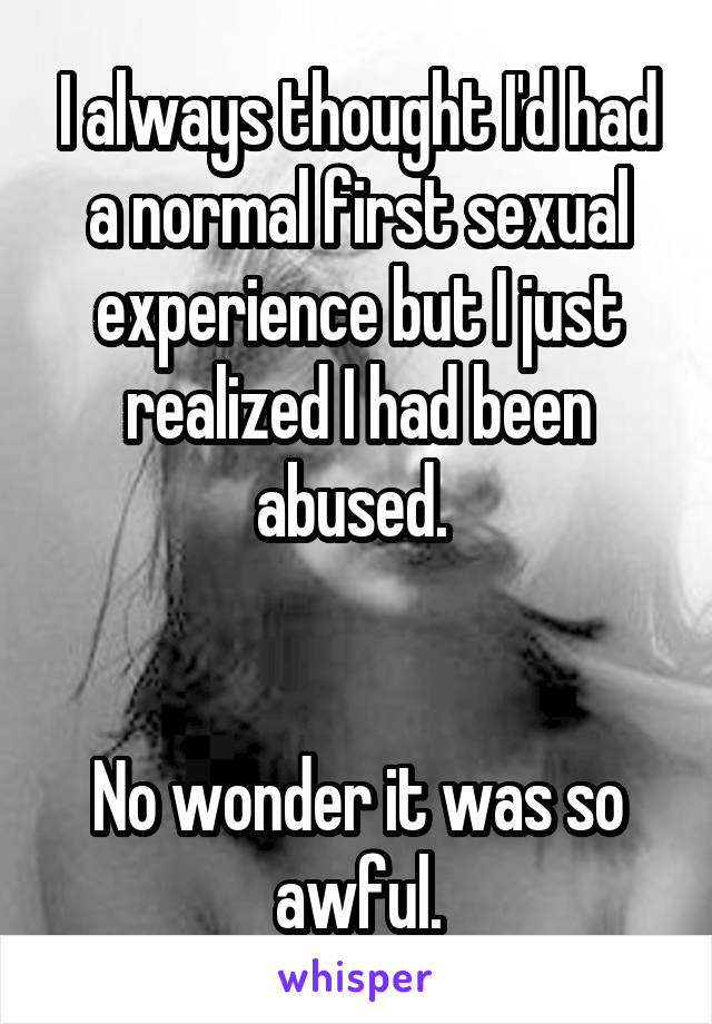 I always thought I'd had a normal first sexual experience but I just realized I had been abused. 


No wonder it was so awful.