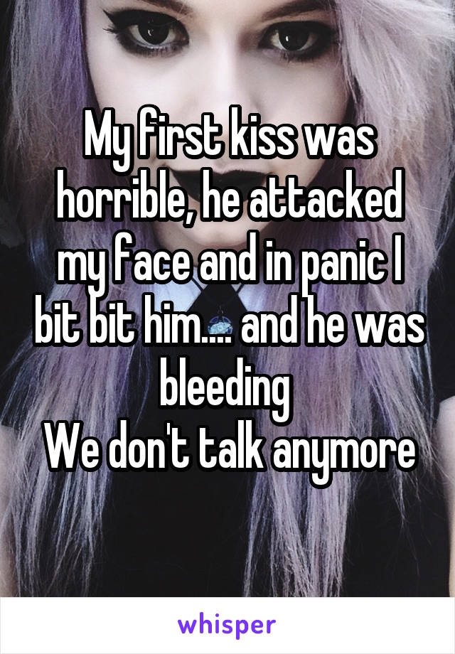 My first kiss was horrible, he attacked my face and in panic I bit bit him.... and he was bleeding 
We don't talk anymore 