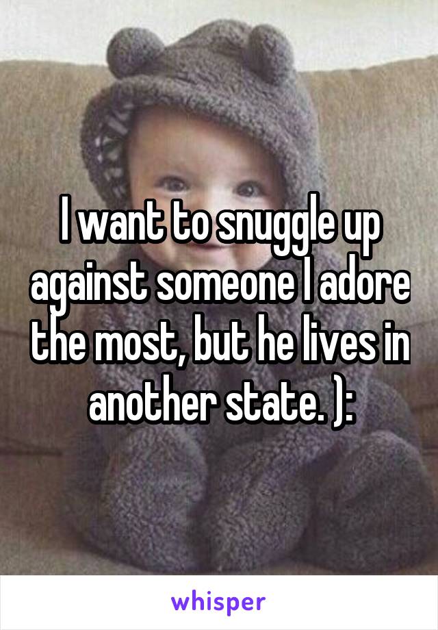 I want to snuggle up against someone I adore the most, but he lives in another state. ):