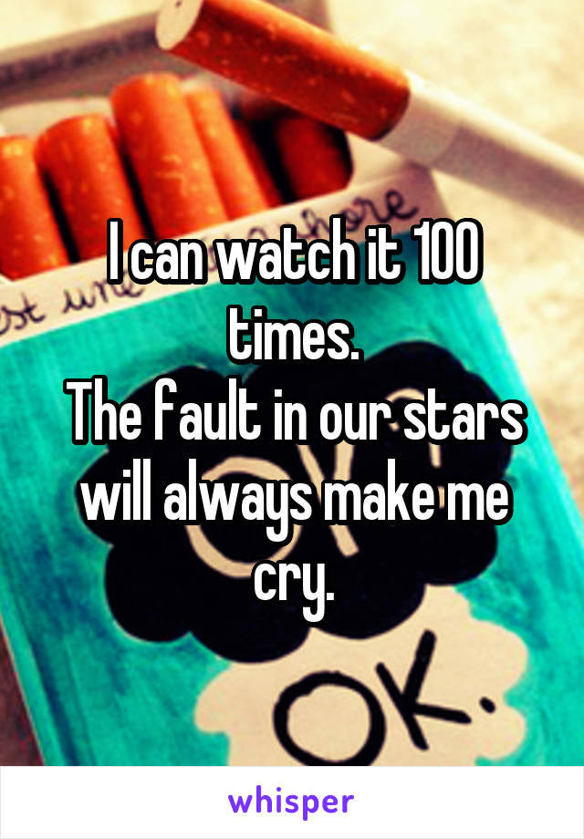 I can watch it 100 times.
The fault in our stars will always make me cry.