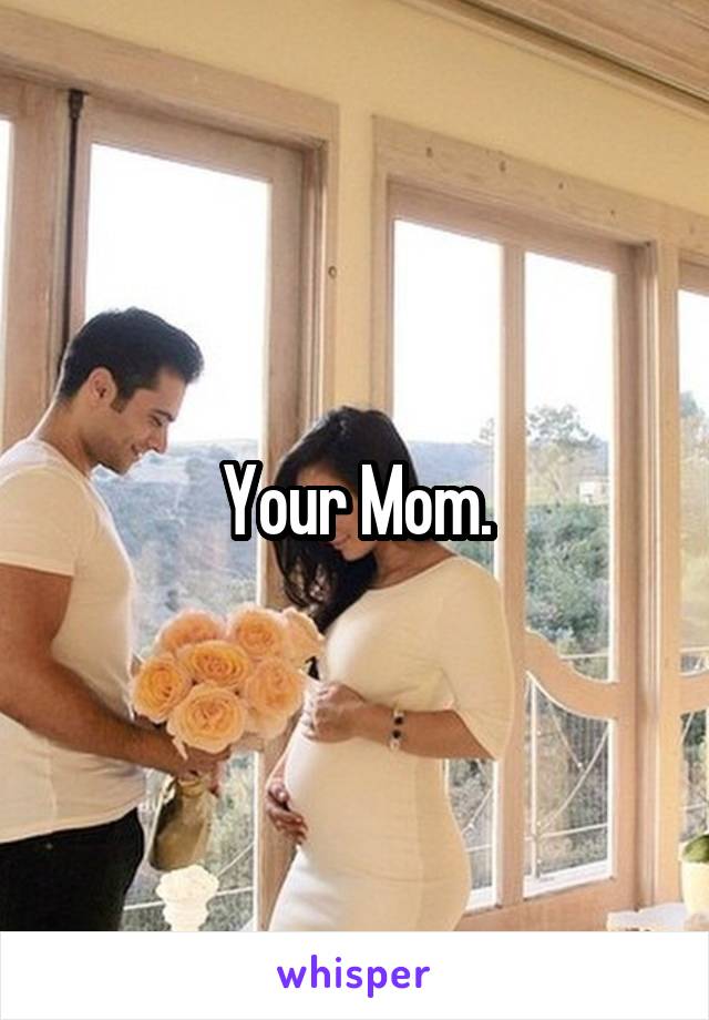 Your Mom.