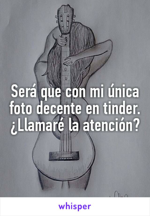 Será que con mi única foto decente en tinder.
¿Llamaré la atención?