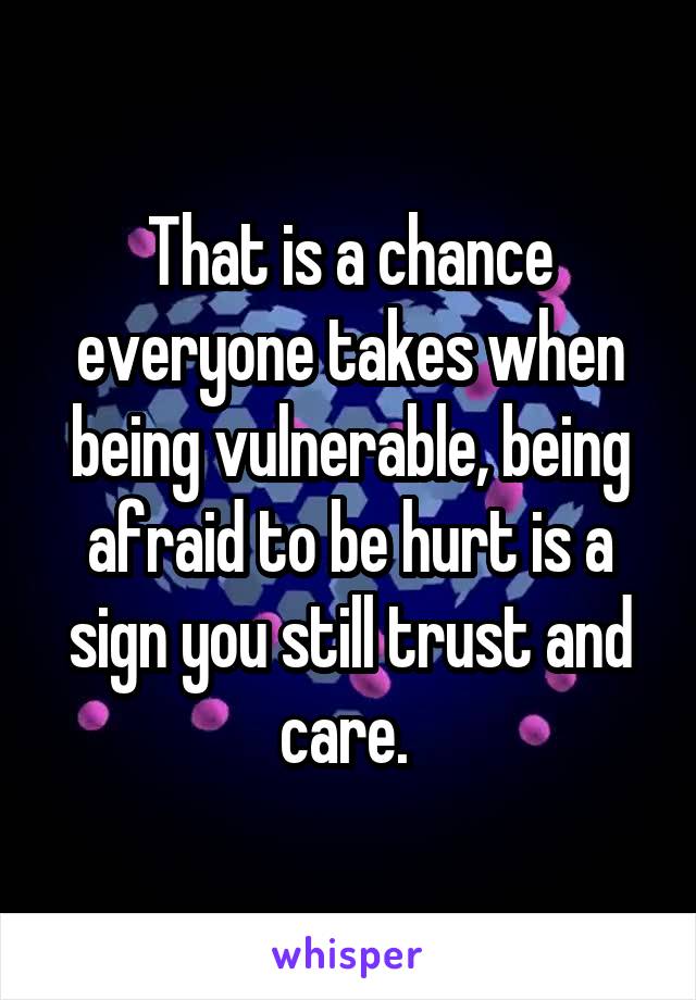 That is a chance everyone takes when being vulnerable, being afraid to be hurt is a sign you still trust and care. 