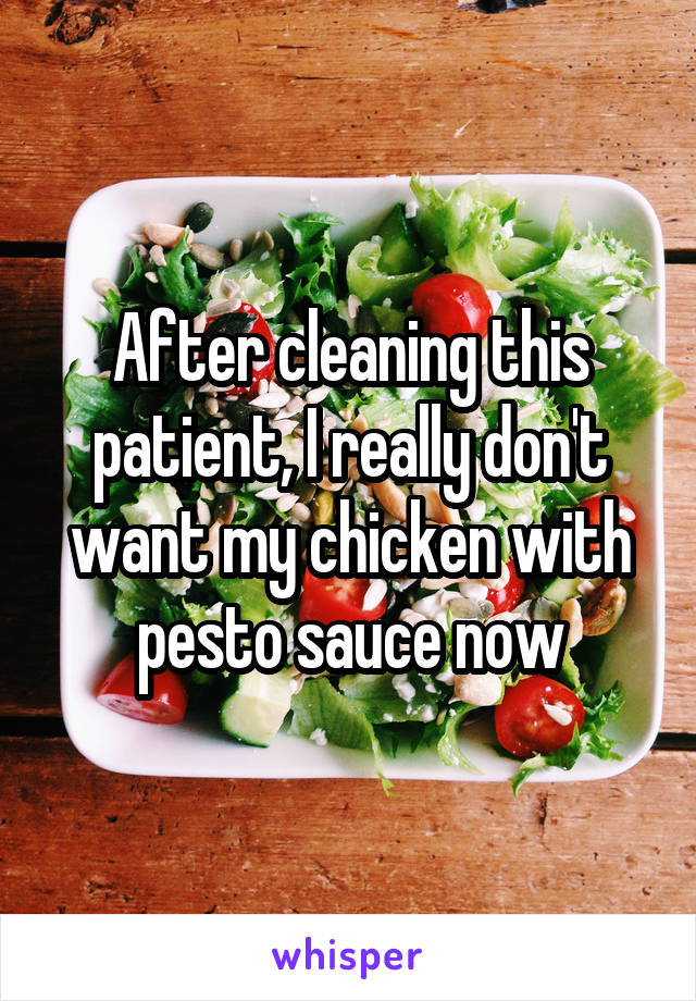 After cleaning this patient, I really don't want my chicken with pesto sauce now