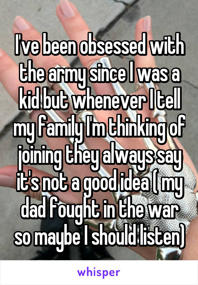 I've been obsessed with the army since I was a kid but whenever I tell my family I'm thinking of joining they always say it's not a good idea ( my dad fought in the war so maybe I should listen)