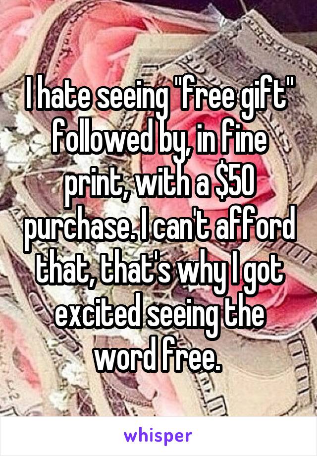 I hate seeing "free gift" followed by, in fine print, with a $50 purchase. I can't afford that, that's why I got excited seeing the word free. 