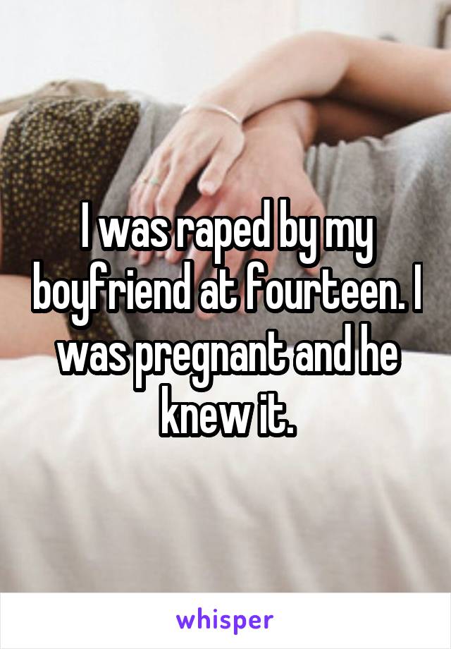 I was raped by my boyfriend at fourteen. I was pregnant and he knew it.