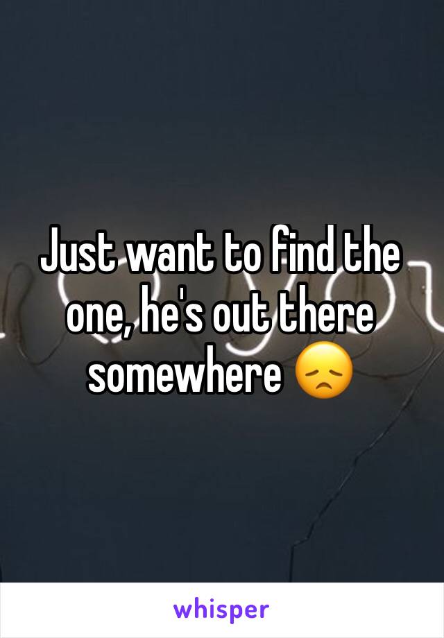 Just want to find the one, he's out there somewhere 😞