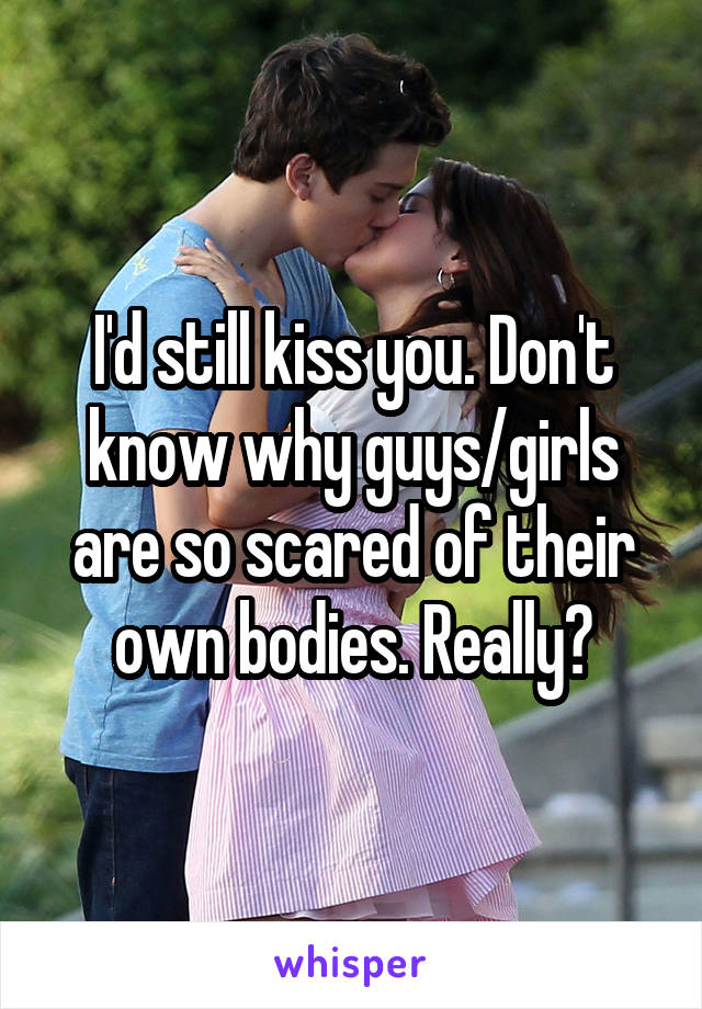 I'd still kiss you. Don't know why guys/girls are so scared of their own bodies. Really?