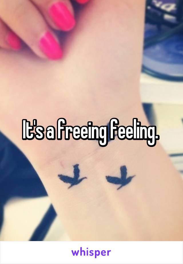 It's a freeing feeling. 