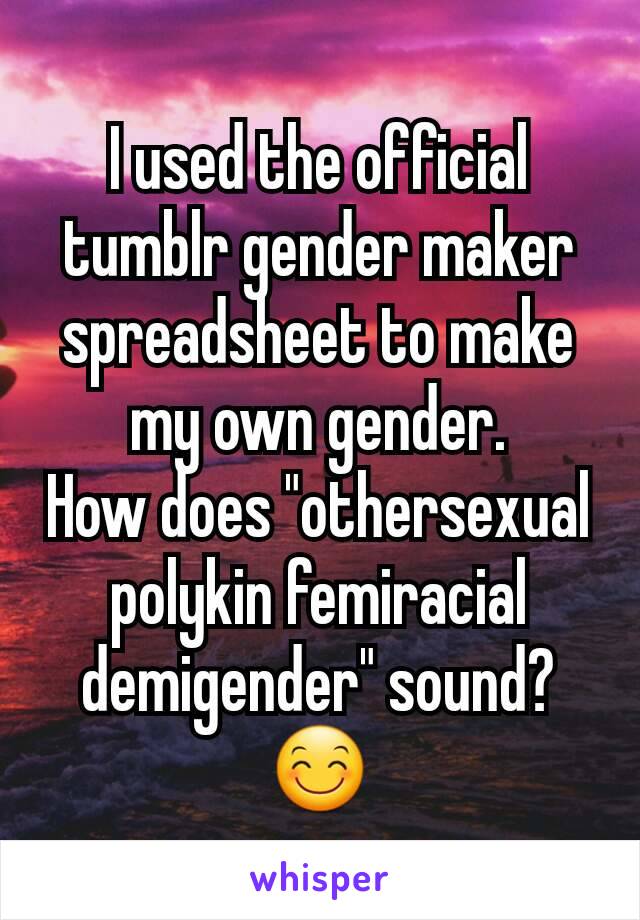 I used the official tumblr gender maker spreadsheet to make my own gender.
How does "othersexual polykin femiracial demigender" sound?
😊