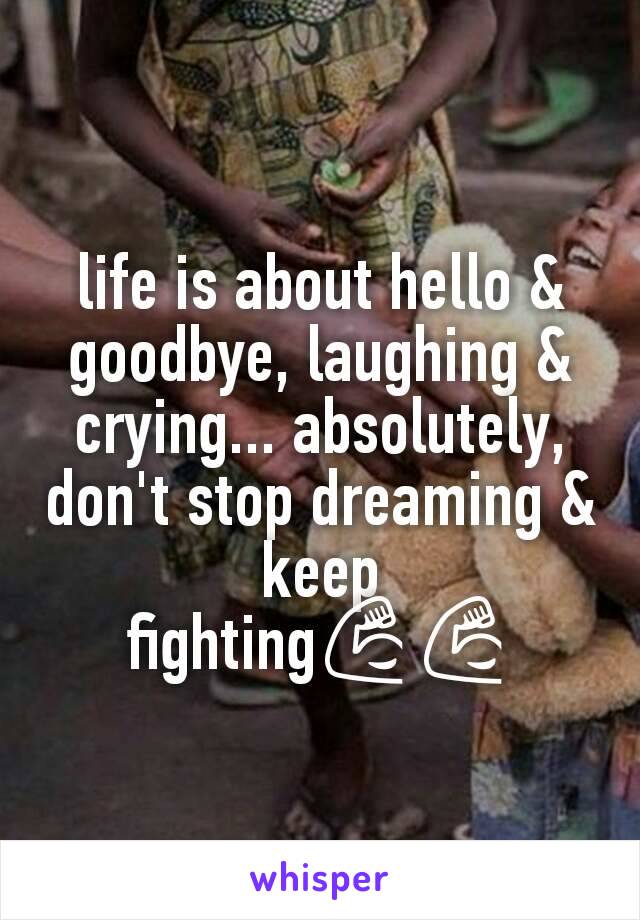 life is about hello & goodbye, laughing & crying... absolutely, don't stop dreaming & keep fighting💪💪