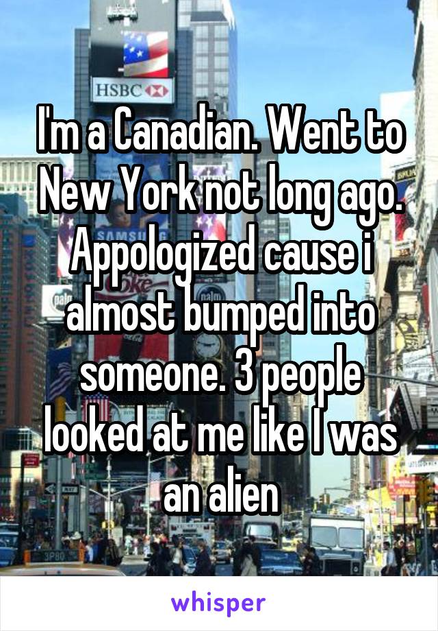 I'm a Canadian. Went to New York not long ago. Appologized cause i almost bumped into someone. 3 people looked at me like I was an alien